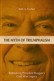 The myth of triumphalism : rethinking President Reagan's Cold War legacy cover image