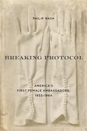 Breaking Protocol : America's First Female Ambassadors, 1933–1964 cover image