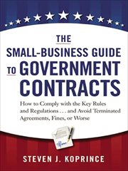 The Small : Business Guide to Government Contracts. How to Comply with the Key Rules and Regulations . . . and Avoid Terminated Agreements, Fines, or Wo cover image