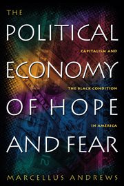 The Political Economy of Hope and Fear : Capitalism and the Black Condition in America cover image
