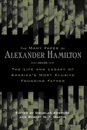 The Many Faces of Alexander Hamilton : The Life and Legacy of America's Most Elusive Founding Father cover image