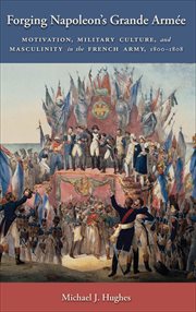 Forging Napoleon's Grande Armée : Motivation, Military Culture, and Masculinity in the French Army, 1800-1808. Warfare and Culture cover image