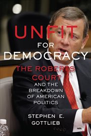Unfit for Democracy : The Roberts Court and the Breakdown of American Politics cover image