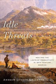 Idle Threats : Men and the Limits of Productivity in Nineteenth Century America. America and the Long 19th Century cover image