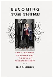 Becoming Tom Thumb : Charles Stratton, P.T. Barnum, and the dawn of American celebrity cover image