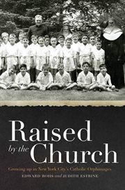 Raised by the Church : growing up in New York City's Catholic orphanages cover image