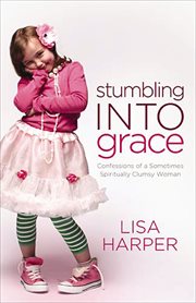 Stumbling into Grace : Confessions of a Sometimes Spiritually Clumsy Woman cover image