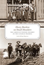 Heavy burdens on small shoulders : the labour of pioneer children on the Canadian Prairies cover image
