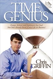 Time genius : design, achieve and implement any goal into your already hectic, crazy life (or business) cover image