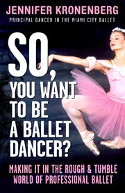 So, you want to be a ballet dancer? : making it in the rough & tumble world of professional ballet cover image