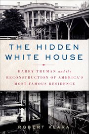 The Hidden White House : Harry Truman and the Reconstruction of America's Most Famous Residence cover image