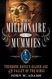 The Millionaire and the Mummies : Theodore Davis's Gilded Age in the Valley of the Kings cover image