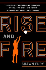 Rise and Fire : The Origins, Science, and Evolution of the Jump Shot-and How It Transformed Basketball Forever cover image