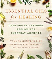 Essential Oils for Healing : Over 400 All-Natural Recipes for Everyday Ailments cover image