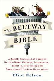 The Beltway Bible : A Totally Serious A–Z Guide to Our No-Good, Corrupt, Incompetent, Terrible, Depressing, and Sometime cover image