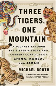 Three Tigers, One Mountain : A Journey Through the Bitter History and Current Conflicts of China, Korea, and Japan cover image