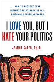 I Love You, but I Hate Your Politics : How to Protect Your Intimate Relationships in a Poisonous Partisan World cover image