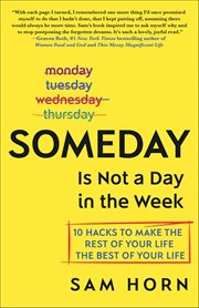 Someday Is Not a Day in the Week : 10 Hacks to Make the Rest of Your Life the Best of Your Life cover image
