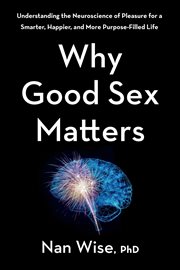 Why Good Sex Matters : Understanding the Neuroscience of Pleasure for a Smarter, Happier, and More Purpose-Filled Life cover image