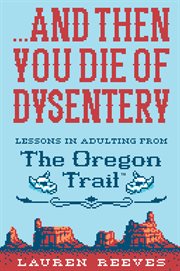 . . . and then you die of dysentery. Lessons in Adulting from The Oregon Trail cover image