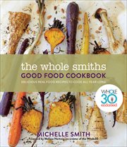 The Whole Smiths Good Food Cookbook : Whole30 Endorsed, Delicious Real Food Recipes to Cook All Year Long cover image