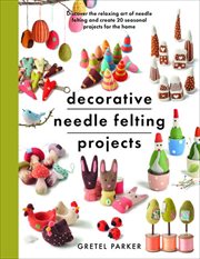 Decorative Needle Felting Projects : Discover the Relaxing Art of Needle Felting and Create 20 Seasonal Projects for the Home cover image