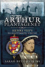 Arthur Plantagenet : Henry VIII's Illegitimate Uncle cover image