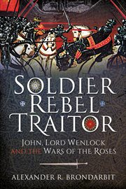 Soldier, Rebel, Traitor : John, Lord Wenlock and the Wars of the Roses cover image