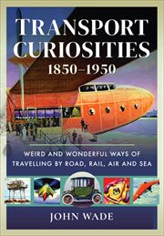 Transport Curiosities, 1850–1950 : Weird and Wonderful Ways of Travelling by Road, Rail, Air and Sea cover image