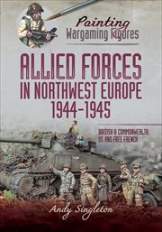 Allied Forces in Northwest Europe, 1944–45 : British and Commonwealth, US and Free French. Painting Wargaming Figures cover image
