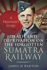 Death and Deprivation on the Forgotten Sumatra Railway : A Prisoner's Story cover image