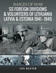SS FOREIGN DIVISIONS & VOLUNTEERS OF LITHUANIA, LATVIA AND ESTONIA, 1941 1945 : rare photographs from wartime archives cover image
