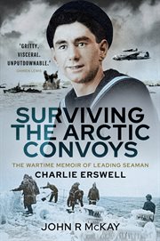 Surviving the Arctic Convoys : thewartime memoir of leading seaman Charlie Erswell cover image