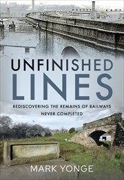 Unfinished Lines : Rediscovering the Remains of Railways Never Completed cover image