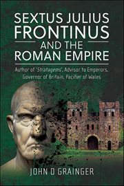 Sextus Julius Frontinus and the Roman Empire : Author of 'Stratagems', Advisor to Emperors, Governor of Britain, Pacifier of Wales cover image