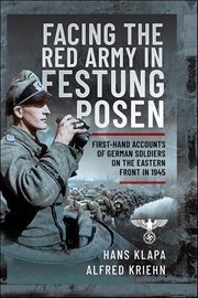 Facing the Red Army in Festung Posen : First-hand Accounts Of German Soldiers On The Eastern Front In 1945 cover image