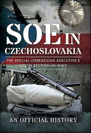 SOE in Czechoslovakia : The Special Operations Executive's Czech Section in WW2-An Official History cover image