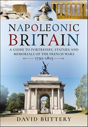 Napoleonic Britain : A Guide to Fortresses, Statues and Memorials of the French Wars, 1792–1815 cover image