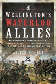 Wellington's Waterloo Allies : How Soldiers from Brunswick, Hanover, Nassau and the Netherlands Contributed to the Victory of 1815 cover image
