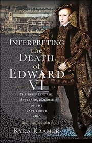 Interpreting the Death of Edward VI : The Brief Life and Mysterious Demise of the Last Tudor King cover image
