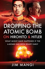 Dropping the atomic bomb on Hirohito and Hitler : what might have happened if the a-bomb had been ready early cover image