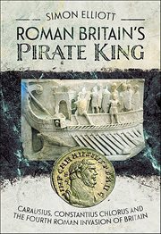 Roman Britain's Pirate King : Carausius, Constantius Chlorus and the Fourth Roman Invasion of Britain cover image