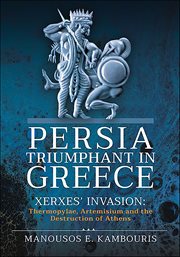 Persia Triumphant in Greece : Xerxes' Invasion: Thermopylae, Artemisium and the Destruction of Athens cover image