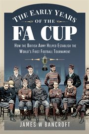 The early years of the FA Cup : how the British Army helped establish the worlds first football tournament cover image