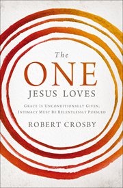 The One Jesus Loves : Grace Is Unconditionally Given, Intimacy Must Be Relentlessly Pursued cover image