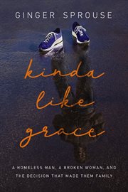 Kinda Like Grace : A Homeless Man, a Broken Woman, and the Decision That Made Them Family cover image