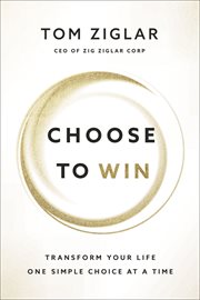 Choose to Win : Transform Your Life One Simple Choice at a Time cover image