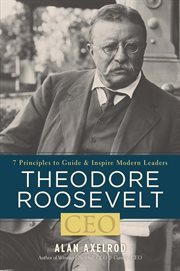 Theodore Roosevelt, CEO : 7 principles to guide and inspire modern leaders cover image