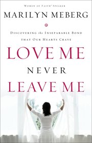 Love Me Never Leave Me : Discovering the Inseparable Bond That Our Hearts Crave cover image