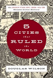 5 cities that ruled the world : how Jerusalem, Athens, Rome, London, & New York shaped global history cover image